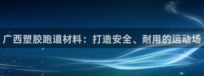 尊龙凯时ag旗舰厅登陆：广西塑胶跑道材料：打造安全、