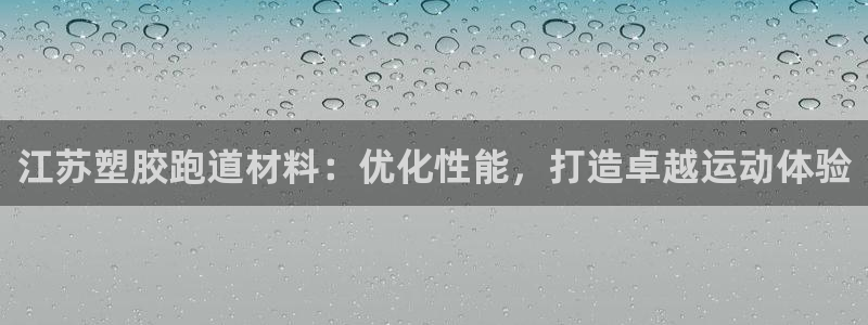 z6com尊龙凯时百家乐：江苏塑胶跑道材料：优化性能