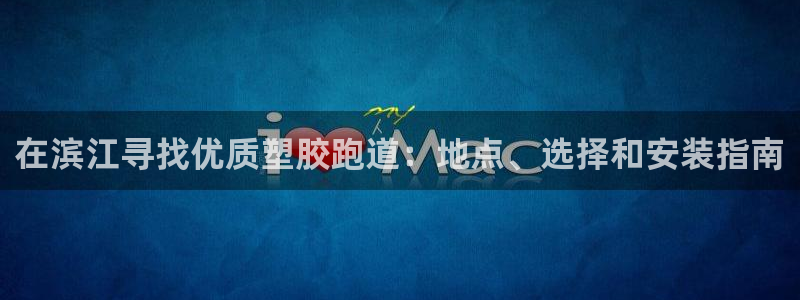 尊龙凯时旗舰厅百家乐下载：在滨江寻找优质塑胶跑道：地点、选择和安装指南