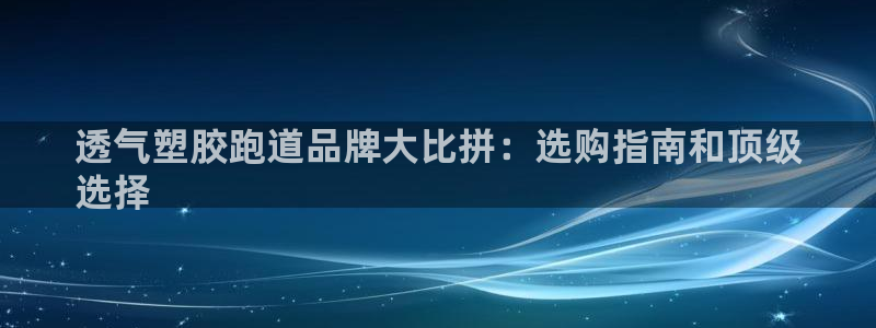 尊龙专访：透气塑胶跑道品牌大比拼：选购指南和顶级
选择