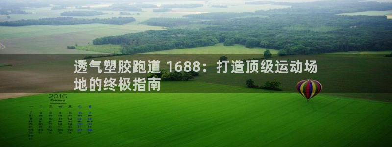 ag尊龙凯时官网：透气塑胶跑道 1688：打造顶级运动场
地的终极指南